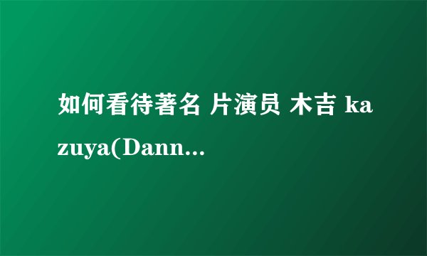 如何看待著名 片演员 木吉 kazuya(Danny lee)的去世? -