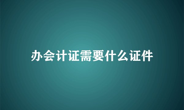 办会计证需要什么证件