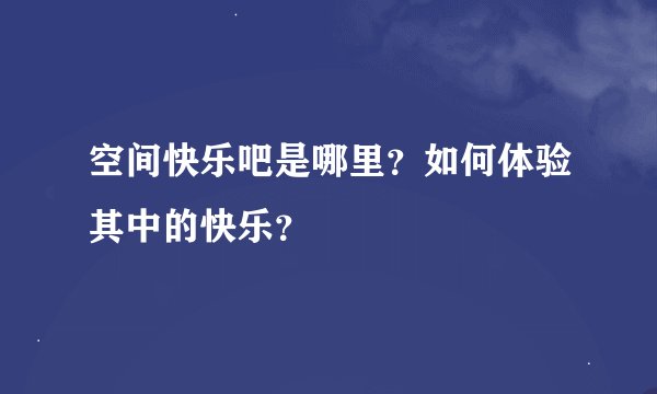空间快乐吧是哪里？如何体验其中的快乐？