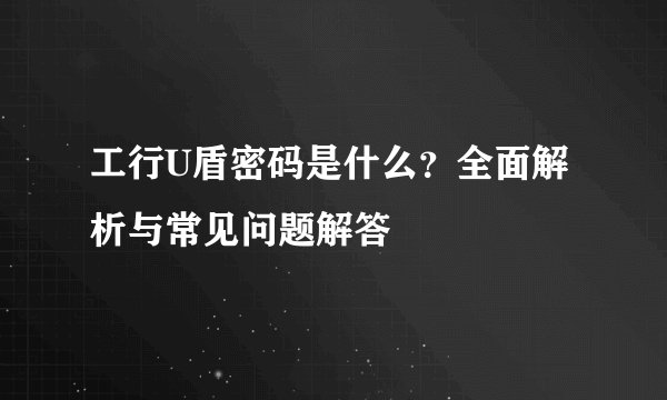 工行U盾密码是什么？全面解析与常见问题解答