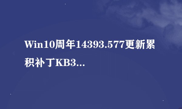 Win10周年14393.577更新累积补丁KB3206632的BUG已修复
