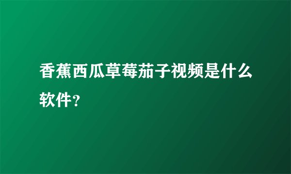 香蕉西瓜草莓茄子视频是什么软件？