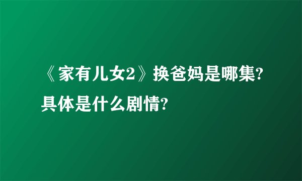 《家有儿女2》换爸妈是哪集?具体是什么剧情?