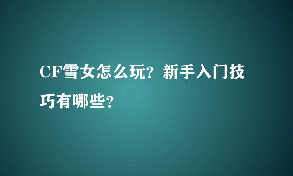 CF雪女怎么玩？新手入门技巧有哪些？