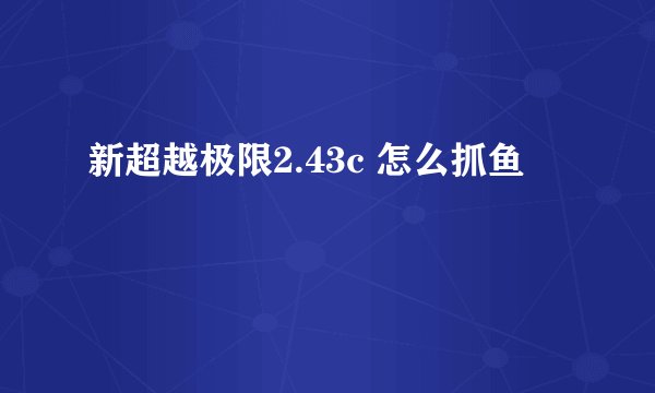 新超越极限2.43c 怎么抓鱼