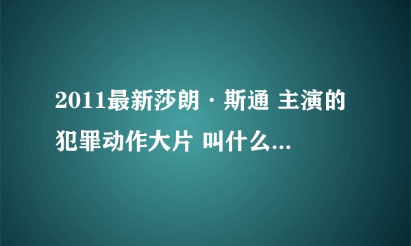 2011最新莎朗·斯通 主演的犯罪动作大片 叫什么名字忘了 求高清下载种子，知道的回复~~ 在线等~~~