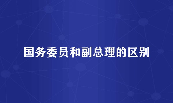 国务委员和副总理的区别