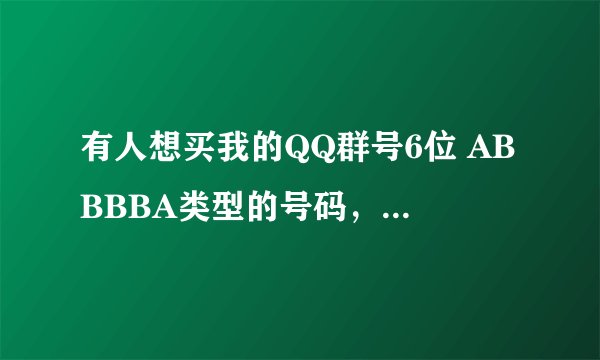 有人想买我的QQ群号6位 ABBBBA类型的号码，多少钱转让合适？