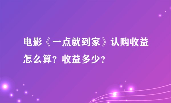 电影《一点就到家》认购收益怎么算？收益多少？