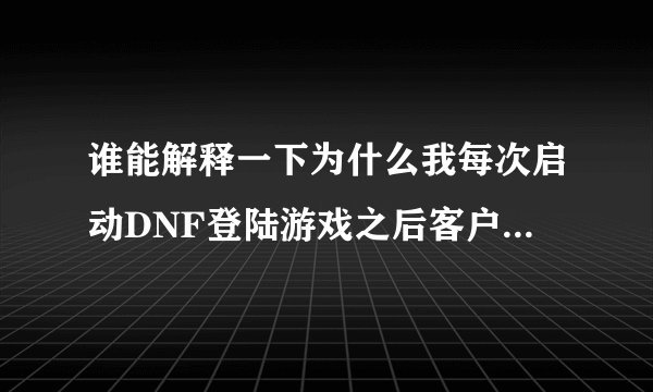 谁能解释一下为什么我每次启动DNF登陆游戏之后客户端就消失了。