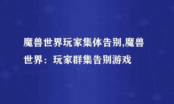 魔兽世界玩家集体告别,魔兽世界：玩家群集告别游戏