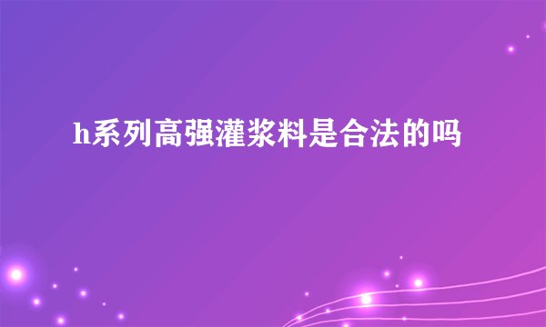 h系列高强灌浆料是合法的吗
