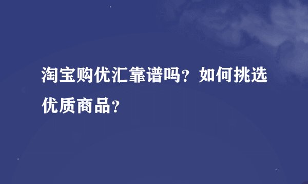 淘宝购优汇靠谱吗？如何挑选优质商品？