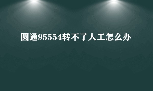 圆通95554转不了人工怎么办