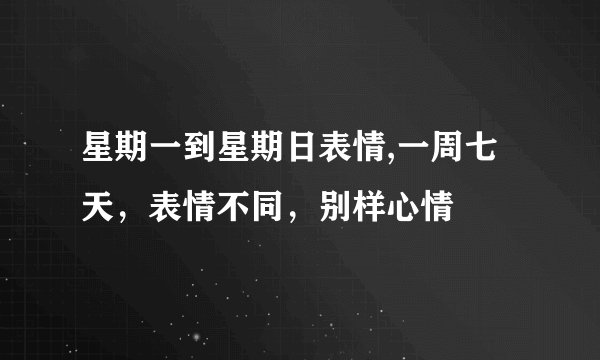 星期一到星期日表情,一周七天，表情不同，别样心情