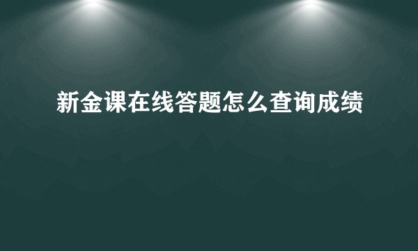 新金课在线答题怎么查询成绩