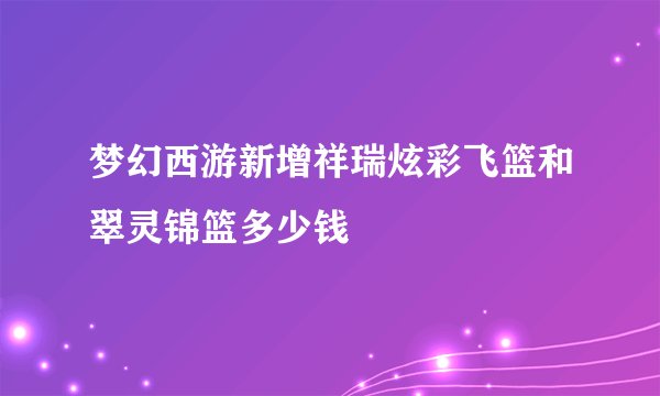 梦幻西游新增祥瑞炫彩飞篮和翠灵锦篮多少钱