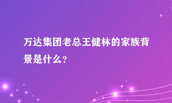 万达集团老总王健林的家族背景是什么？