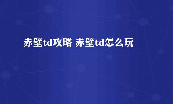 赤壁td攻略 赤壁td怎么玩