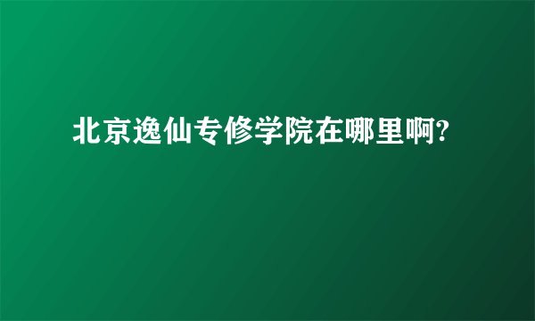 北京逸仙专修学院在哪里啊?