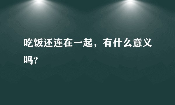 吃饭还连在一起,有什么意义吗?