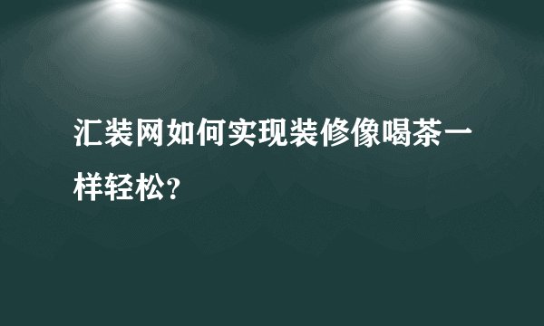 汇装网如何实现装修像喝茶一样轻松？