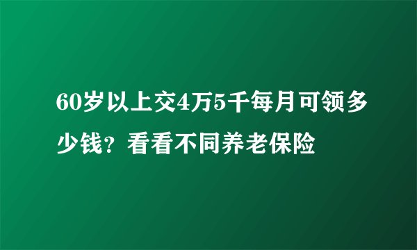 60岁以上交4万5千每月可领多少钱？看看不同养老保险