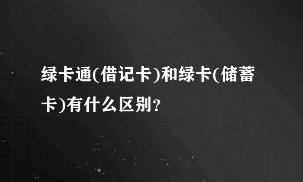 绿卡通(借记卡)和绿卡(储蓄卡)有什么区别？