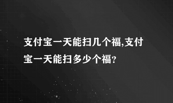 支付宝一天能扫几个福,支付宝一天能扫多少个福？