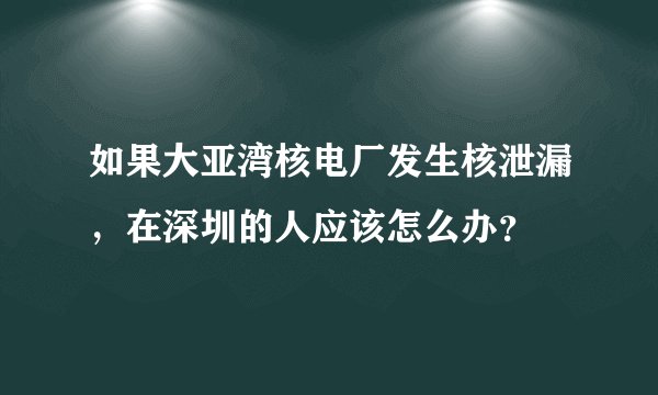 如果大亚湾核电厂发生核泄漏，在深圳的人应该怎么办？
