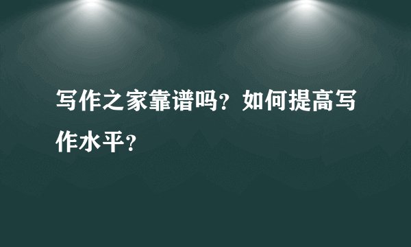 写作之家靠谱吗？如何提高写作水平？