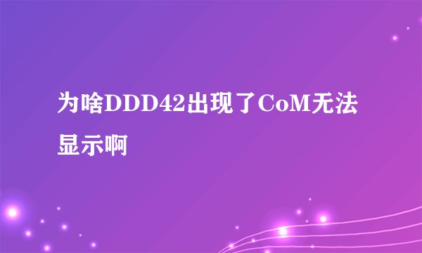 为啥DDD42出现了CoM无法显示啊