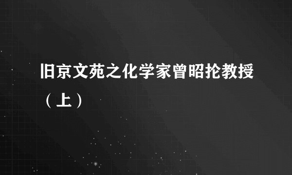 旧京文苑之化学家曾昭抡教授（上）