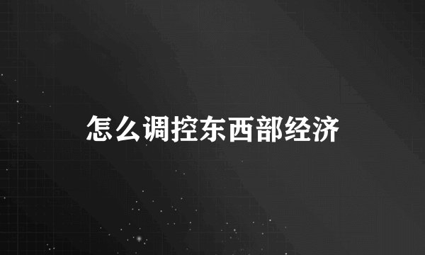 怎么调控东西部经济