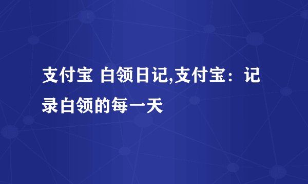 支付宝 白领日记,支付宝：记录白领的每一天