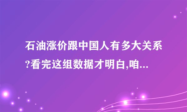 石油涨价跟中国人有多大关系?看完这组数据才明白,咱们早就不是