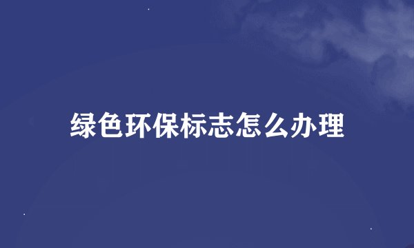 绿色环保标志怎么办理