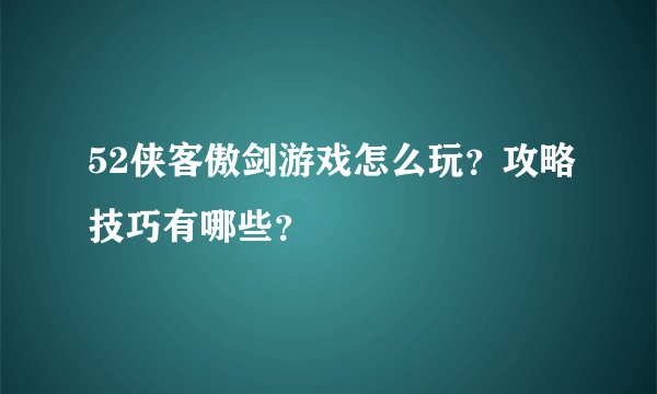 52侠客傲剑游戏怎么玩？攻略技巧有哪些？