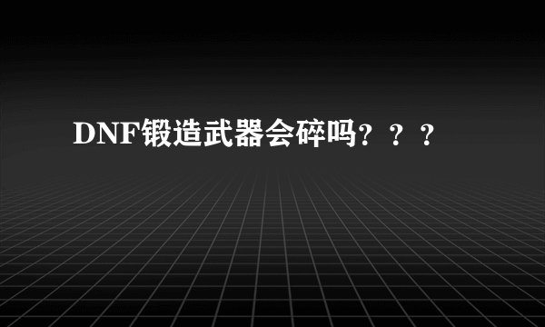 DNF锻造武器会碎吗？？？