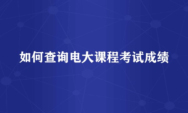 如何查询电大课程考试成绩