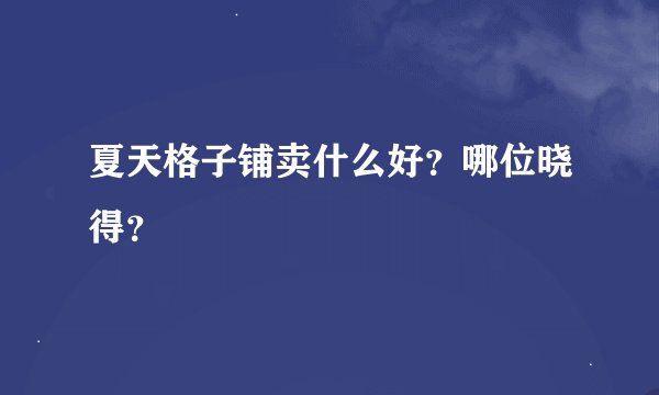 夏天格子铺卖什么好？哪位晓得？