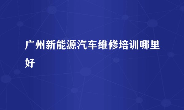 广州新能源汽车维修培训哪里好