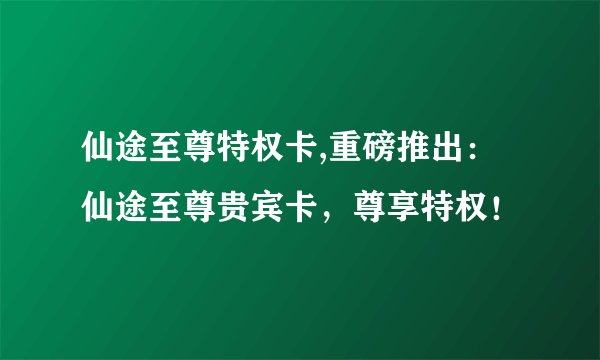仙途至尊特权卡,重磅推出：仙途至尊贵宾卡，尊享特权！