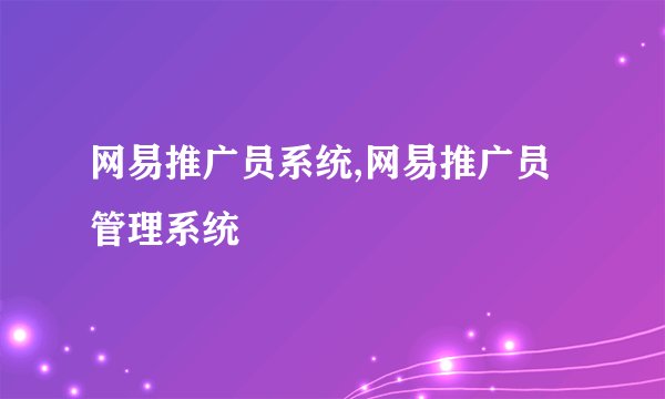 网易推广员系统,网易推广员管理系统