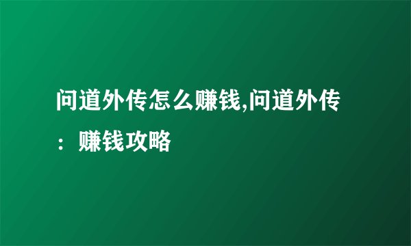 问道外传怎么赚钱,问道外传：赚钱攻略