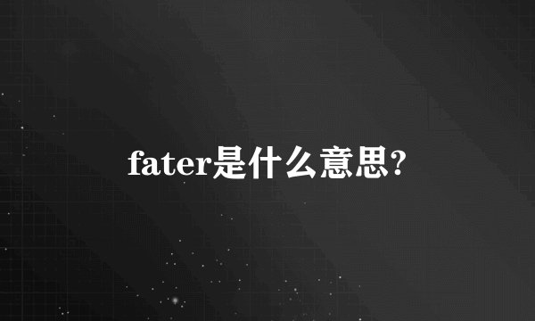 fater是什么意思?