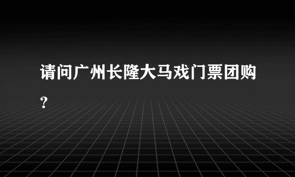 请问广州长隆大马戏门票团购？
