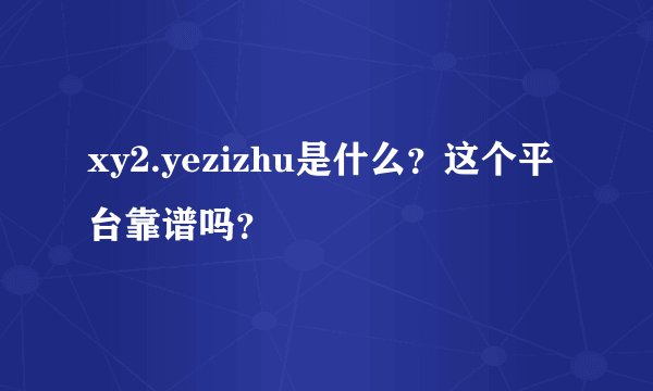 xy2.yezizhu是什么？这个平台靠谱吗？