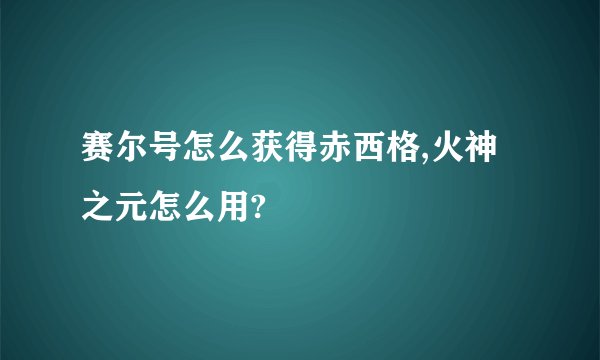 赛尔号怎么获得赤西格,火神之元怎么用?