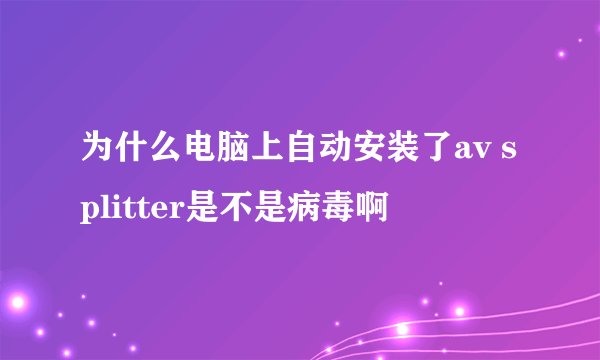 为什么电脑上自动安装了av splitter是不是病毒啊